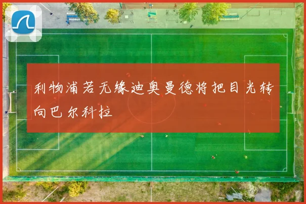利物浦若无缘迪奥曼德将把目光转向巴尔科拉