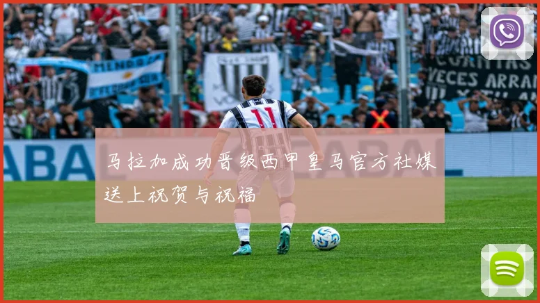 马拉加成功晋级西甲皇马官方社媒送上祝贺与祝福