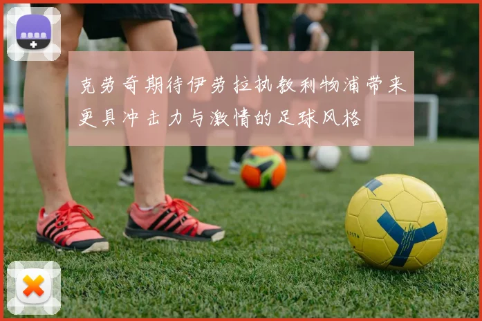 克劳奇期待伊劳拉执教利物浦带来更具冲击力与激情的足球风格