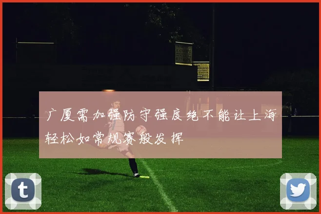 广厦需加强防守强度绝不能让上海轻松如常规赛般发挥