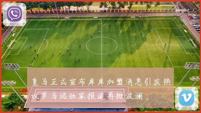 皇马正式宣布库库加盟消息引发热议罗马诺独家报道再掀波澜