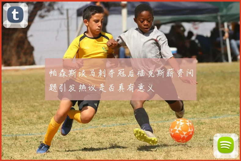 帕森斯谈马刺夺冠后福克斯薪资问题引发热议是否真有意义
