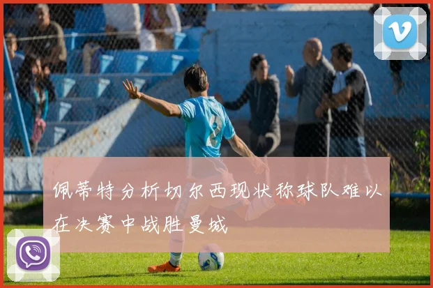 佩蒂特分析切尔西现状称球队难以在决赛中战胜曼城