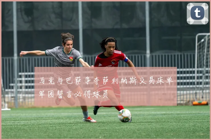 马竞与巴萨争夺萨利纳斯交易床单军团誓言必得球员