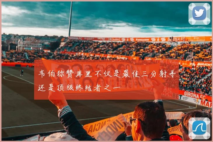 韦伯称赞库里不仅是最佳三分射手还是顶级终结者之一