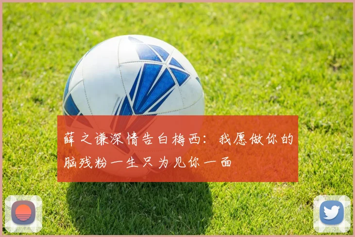薛之谦深情告白梅西：我愿做你的脑残粉一生只为见你一面
