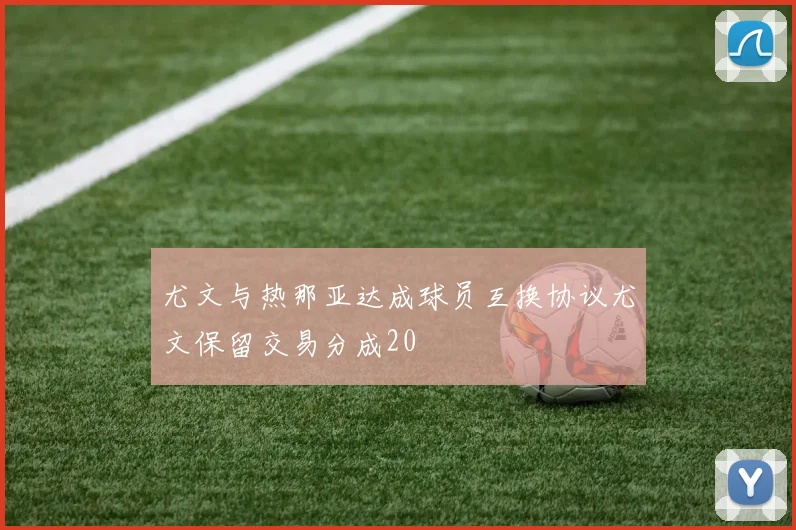 尤文与热那亚达成球员互换协议尤文保留交易分成20