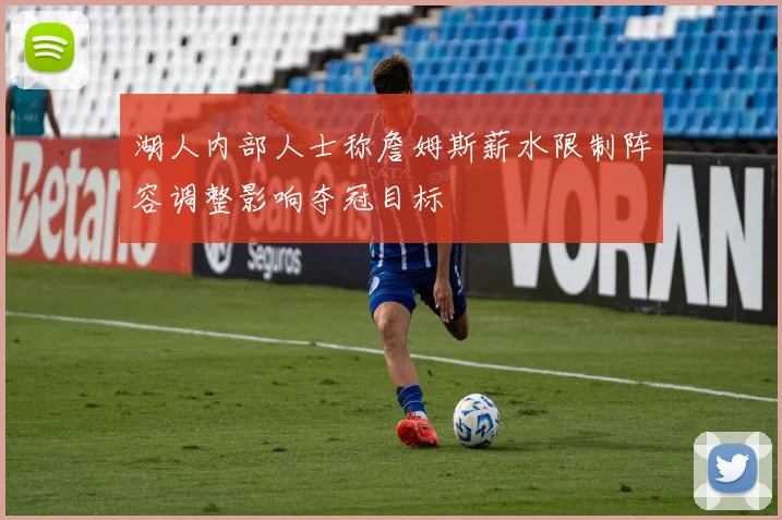 湖人内部人士称詹姆斯薪水限制阵容调整影响夺冠目标