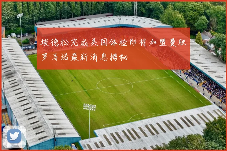 埃德松完成美国体检即将加盟曼联罗马诺最新消息揭秘