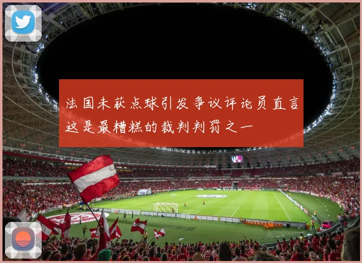 法国未获点球引发争议评论员直言这是最糟糕的裁判判罚之一