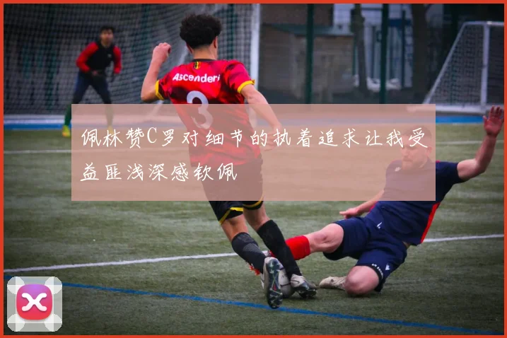 佩林赞C罗对细节的执着追求让我受益匪浅深感钦佩