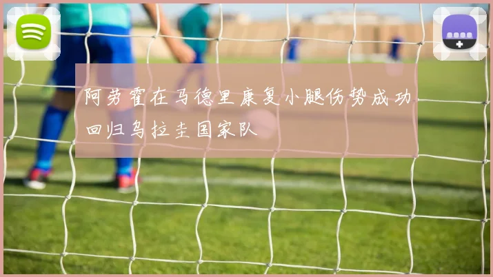 阿劳霍在马德里康复小腿伤势成功回归乌拉圭国家队