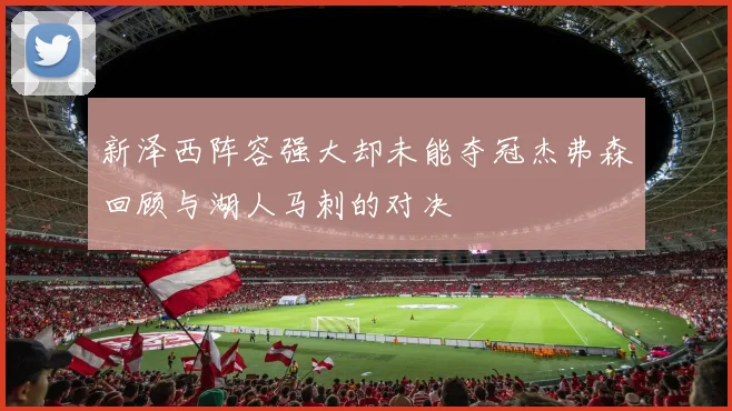 新泽西阵容强大却未能夺冠杰弗森回顾与湖人马刺的对决