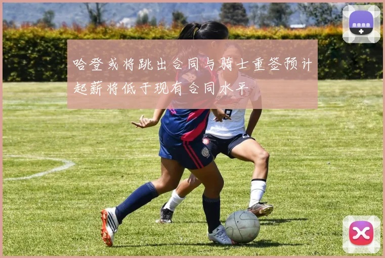哈登或将跳出合同与骑士重签预计起薪将低于现有合同水平