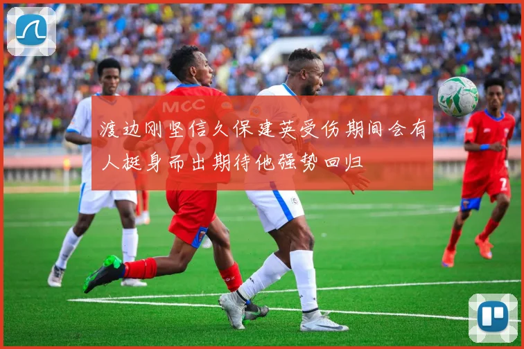渡边刚坚信久保建英受伤期间会有人挺身而出期待他强势回归