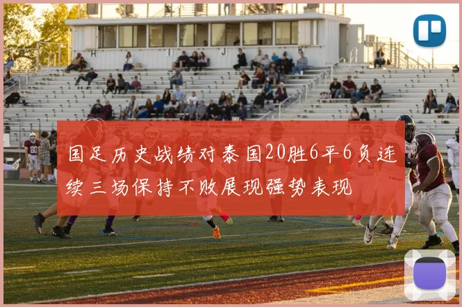 国足历史战绩对泰国20胜6平6负连续三场保持不败展现强势表现