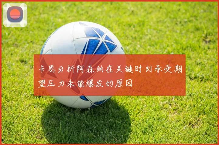 卡恩分析阿森纳在关键时刻承受期望压力未能爆发的原因