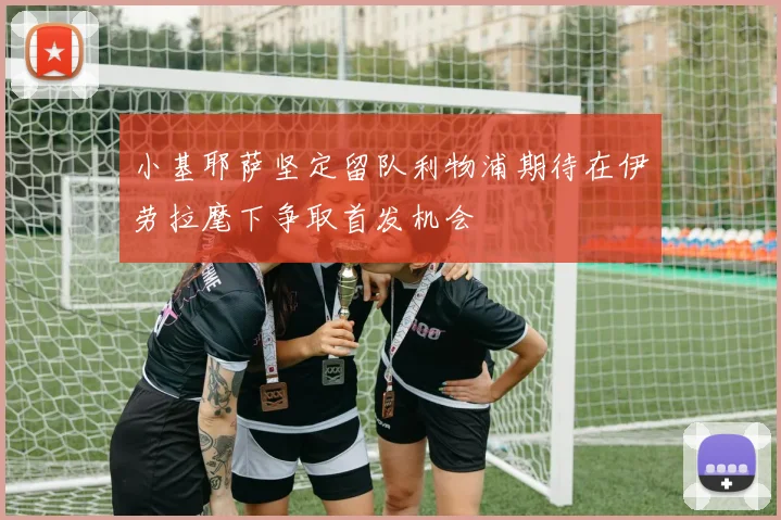小基耶萨坚定留队利物浦期待在伊劳拉麾下争取首发机会
