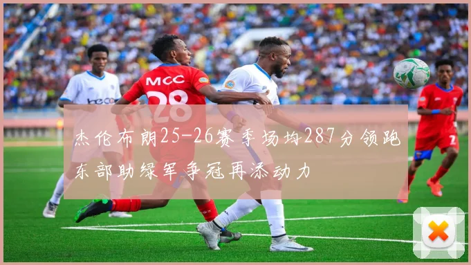杰伦布朗25-26赛季场均287分领跑东部助绿军争冠再添动力