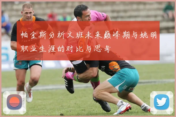 帕金斯分析文班未来巅峰期与姚明职业生涯的对比与思考