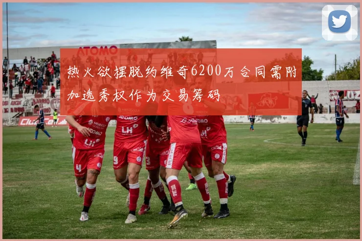 热火欲摆脱约维奇6200万合同需附加选秀权作为交易筹码