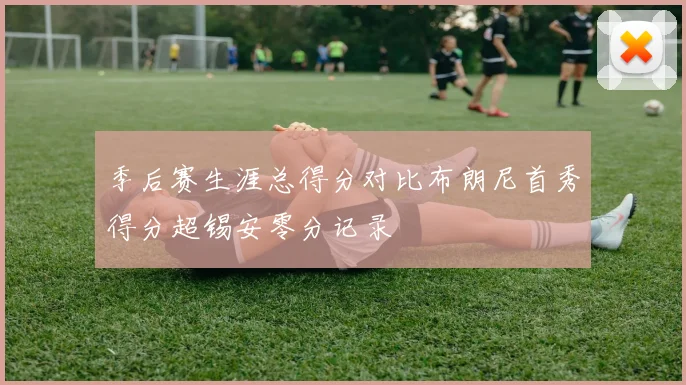 季后赛生涯总得分对比布朗尼首秀得分超锡安零分记录