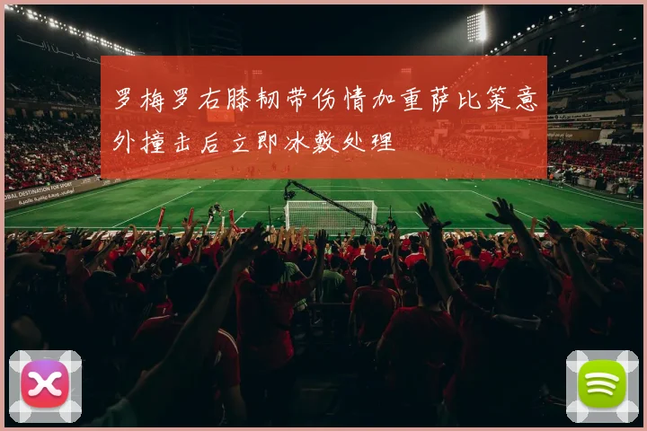 罗梅罗右膝韧带伤情加重萨比策意外撞击后立即冰敷处理