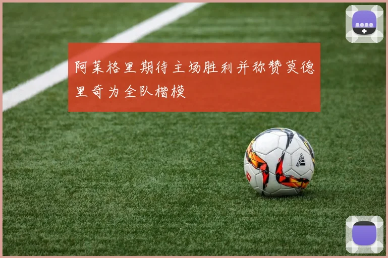 阿莱格里期待主场胜利并称赞莫德里奇为全队楷模