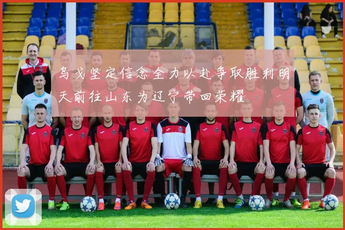 乌戈坚定信念全力以赴争取胜利明天前往山东为辽宁带回荣耀
