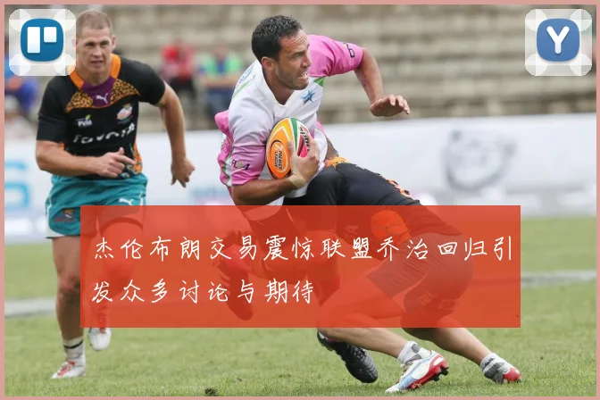 杰伦布朗交易震惊联盟乔治回归引发众多讨论与期待