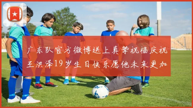 广东队官方微博送上真挚祝福庆祝王洪泽19岁生日快乐愿他未来更加辉煌
