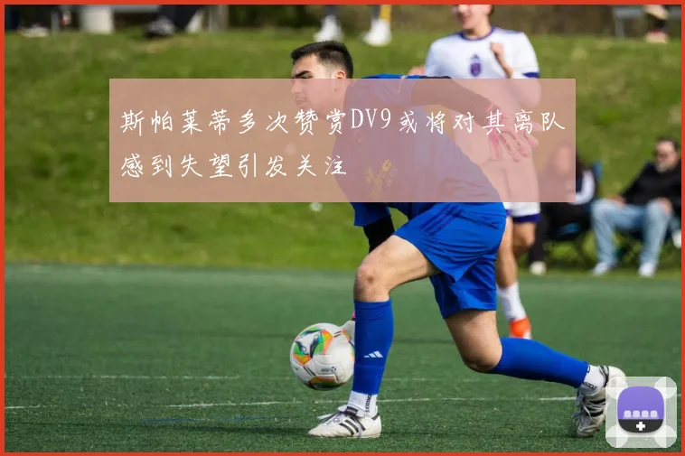 斯帕莱蒂多次赞赏DV9或将对其离队感到失望引发关注