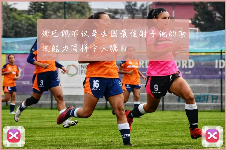 姆巴佩不仅是法国最佳射手他的助攻能力同样令人瞩目