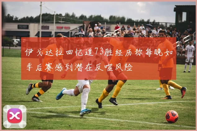 伊戈达拉回忆追73胜经历称每晚如季后赛感到潜在反噬风险