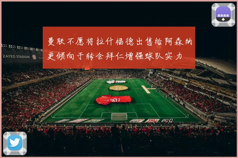 曼联不愿将拉什福德出售给阿森纳更倾向于转会拜仁增强球队实力