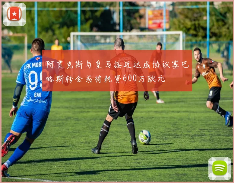 阿贾克斯与皇马接近达成协议塞巴略斯转会或将耗资600万欧元